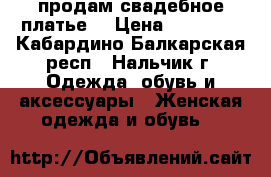 продам свадебное платье  › Цена ­ 15 000 - Кабардино-Балкарская респ., Нальчик г. Одежда, обувь и аксессуары » Женская одежда и обувь   